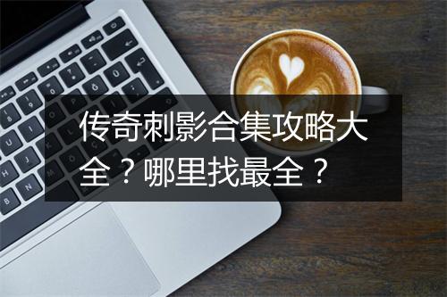 传奇刺影合集攻略大全？哪里找最全？