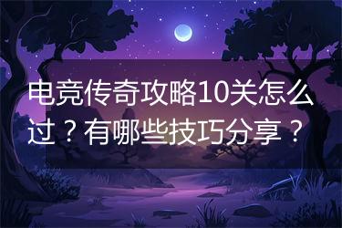 电竞传奇攻略10关怎么过？有哪些技巧分享？