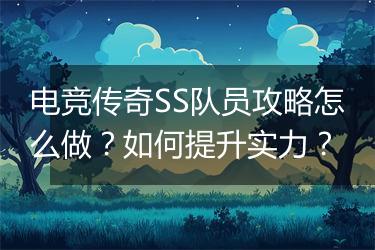 电竞传奇SS队员攻略怎么做？如何提升实力？