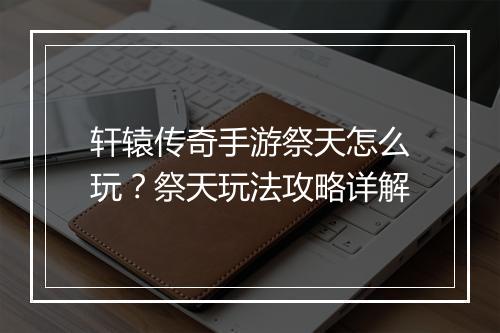 轩辕传奇手游祭天怎么玩？祭天玩法攻略详解