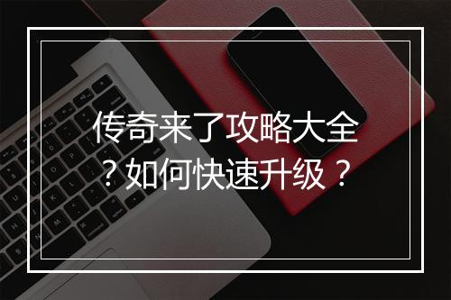 传奇来了攻略大全？如何快速升级？