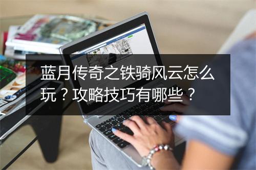 蓝月传奇之铁骑风云怎么玩？攻略技巧有哪些？