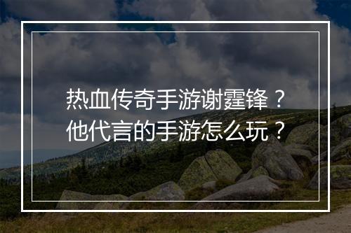 热血传奇手游谢霆锋？他代言的手游怎么玩？