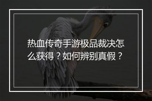 热血传奇手游极品裁决怎么获得？如何辨别真假？
