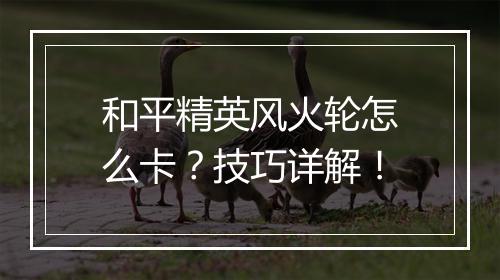 和平精英风火轮怎么卡？技巧详解！