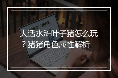 大话水浒叶子猪怎么玩？猪猪角色属性解析