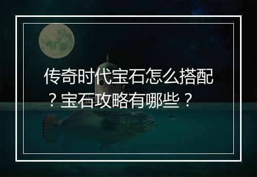 传奇时代宝石怎么搭配？宝石攻略有哪些？