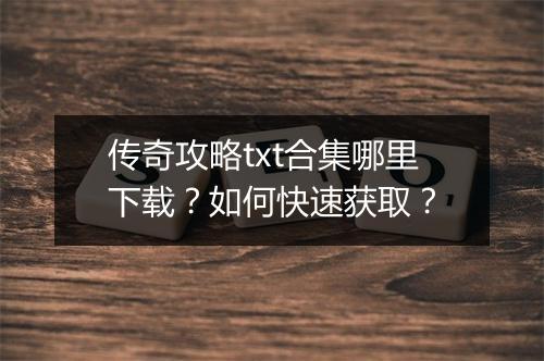 传奇攻略txt合集哪里下载？如何快速获取？