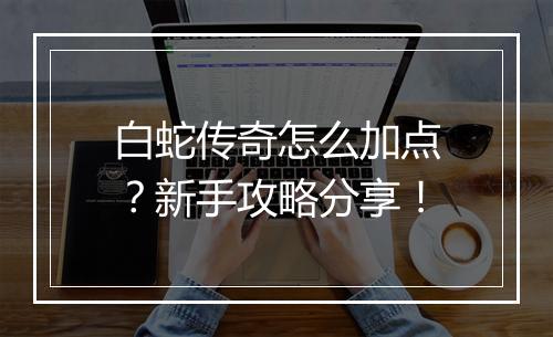 白蛇传奇怎么加点？新手攻略分享！