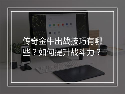 传奇金牛出战技巧有哪些？如何提升战斗力？