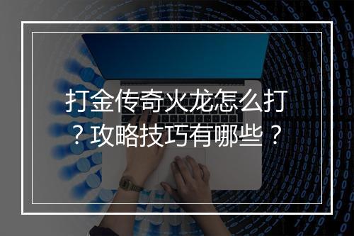 打金传奇火龙怎么打？攻略技巧有哪些？