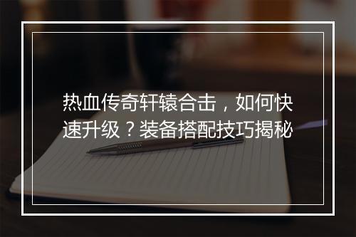 热血传奇轩辕合击，如何快速升级？装备搭配技巧揭秘