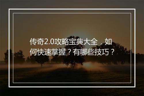 传奇2.0攻略宝典大全，如何快速掌握？有哪些技巧？