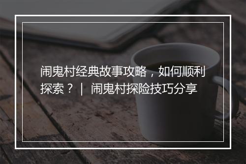 闹鬼村经典故事攻略，如何顺利探索？｜ 闹鬼村探险技巧分享