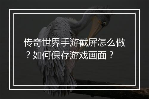 传奇世界手游截屏怎么做？如何保存游戏画面？