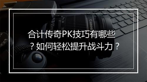 合计传奇PK技巧有哪些？如何轻松提升战斗力？