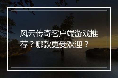 风云传奇客户端游戏推荐？哪款更受欢迎？