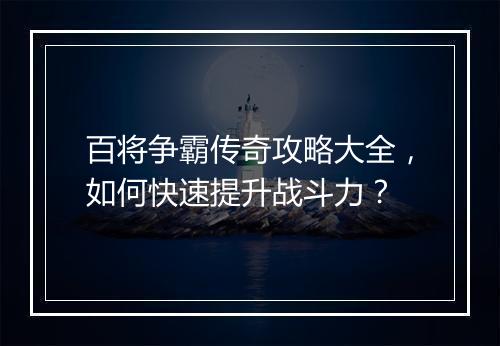 百将争霸传奇攻略大全，如何快速提升战斗力？