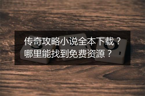 传奇攻略小说全本下载？哪里能找到免费资源？