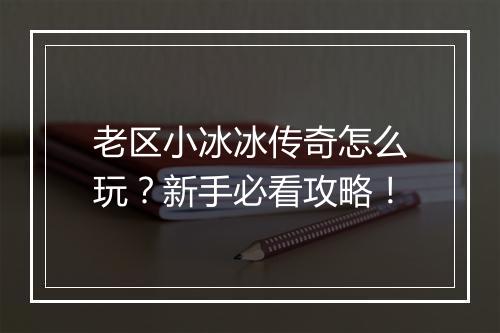 老区小冰冰传奇怎么玩？新手必看攻略！