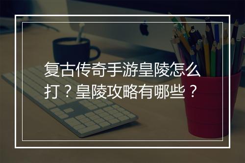 复古传奇手游皇陵怎么打？皇陵攻略有哪些？