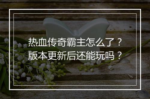 热血传奇霸主怎么了？版本更新后还能玩吗？
