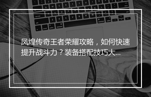 凤煌传奇王者荣耀攻略，如何快速提升战斗力？装备搭配技巧大揭秘？