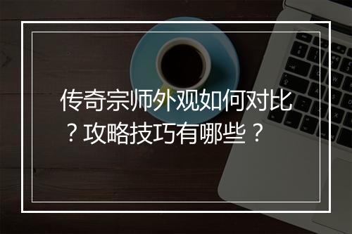 传奇宗师外观如何对比？攻略技巧有哪些？