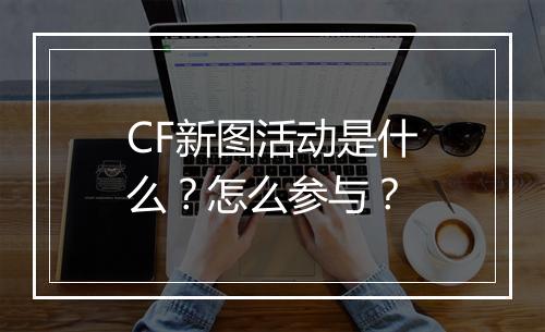 CF新图活动是什么？怎么参与？
