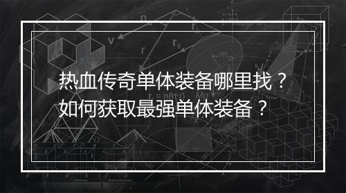 热血传奇单体装备哪里找？如何获取最强单体装备？