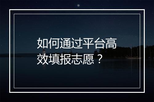如何通过平台高效填报志愿？