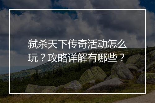 弑杀天下传奇活动怎么玩？攻略详解有哪些？