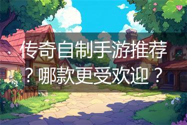 传奇自制手游推荐？哪款更受欢迎？