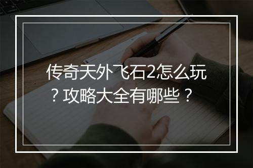 传奇天外飞石2怎么玩？攻略大全有哪些？