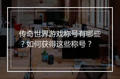 传奇世界游戏称号有哪些？如何获得这些称号？