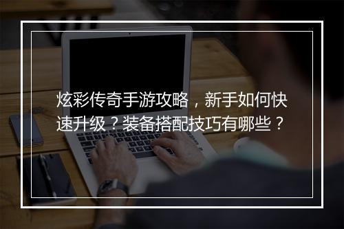 炫彩传奇手游攻略，新手如何快速升级？装备搭配技巧有哪些？