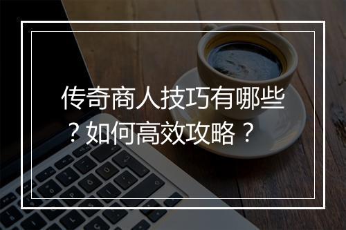 传奇商人技巧有哪些？如何高效攻略？