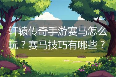 轩辕传奇手游赛马怎么玩？赛马技巧有哪些？