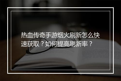 热血传奇手游烟火刷新怎么快速获取？如何提高刷新率？