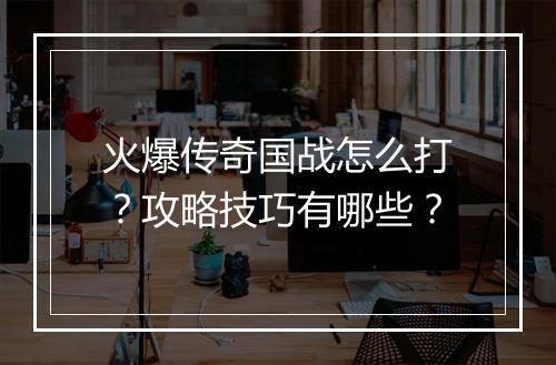 火爆传奇国战怎么打？攻略技巧有哪些？