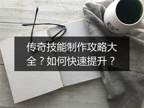 传奇技能制作攻略大全？如何快速提升？