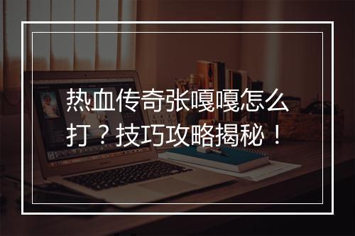 热血传奇张嘎嘎怎么打？技巧攻略揭秘！