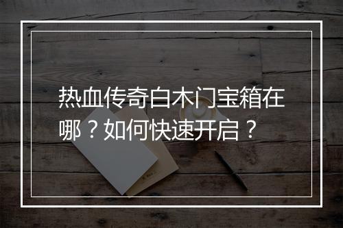 热血传奇白木门宝箱在哪？如何快速开启？