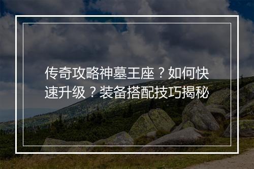 传奇攻略神墓王座？如何快速升级？装备搭配技巧揭秘