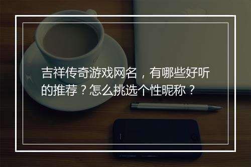 吉祥传奇游戏网名，有哪些好听的推荐？怎么挑选个性昵称？