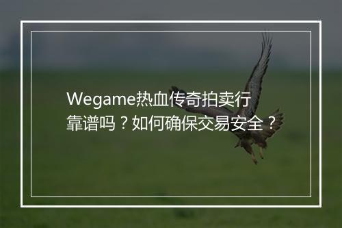 Wegame热血传奇拍卖行靠谱吗？如何确保交易安全？