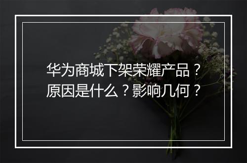 华为商城下架荣耀产品？原因是什么？影响几何？