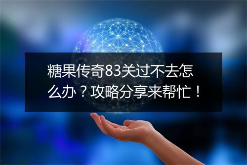 糖果传奇83关过不去怎么办？攻略分享来帮忙！