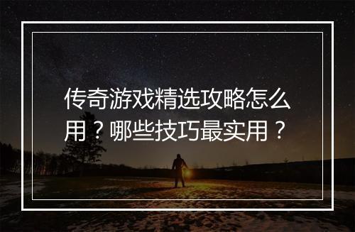 传奇游戏精选攻略怎么用？哪些技巧最实用？