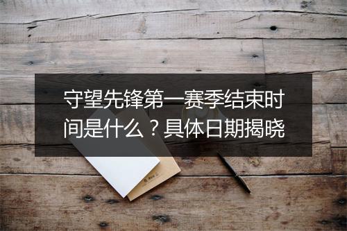 守望先锋第一赛季结束时间是什么？具体日期揭晓